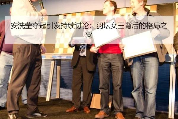 安洗莹夺冠引发持续讨论：羽坛女王背后的格局之变